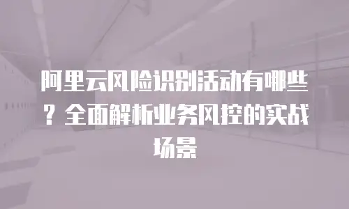 阿里云风险识别活动有哪些？全面解析业务风控的实战场景