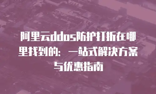 阿里云ddos防护打折在哪里找到的：一站式解决方案与优惠指南
