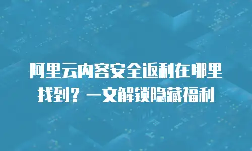 阿里云内容安全返利在哪里找到？一文解锁隐藏福利