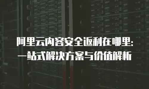 阿里云内容安全返利在哪里：一站式解决方案与价值解析
