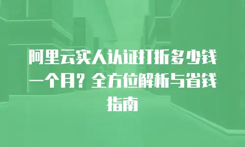 阿里云实人认证打折多少钱一个月？全方位解析与省钱指南