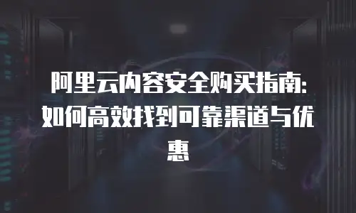 阿里云内容安全购买指南：如何高效找到可靠渠道与优惠