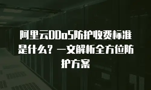 阿里云DDoS防护收费标准是什么？一文解析全方位防护方案