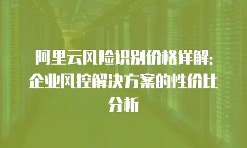 阿里云风险识别价格详解：企业风控解决方案的性价比分析