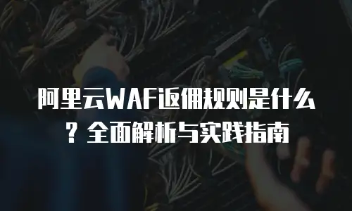 阿里云WAF返佣规则是什么？全面解析与实践指南