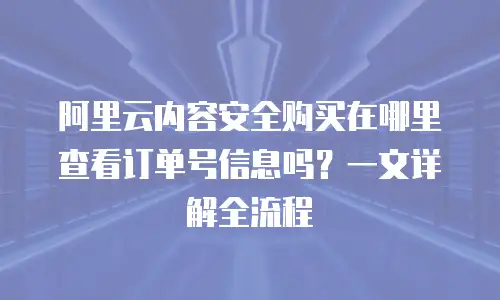阿里云内容安全购买在哪里查看订单号信息吗？一文详解全流程
