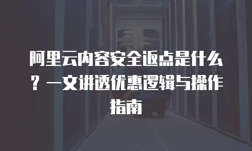 阿里云内容安全返点是什么？一文讲透优惠逻辑与操作指南
