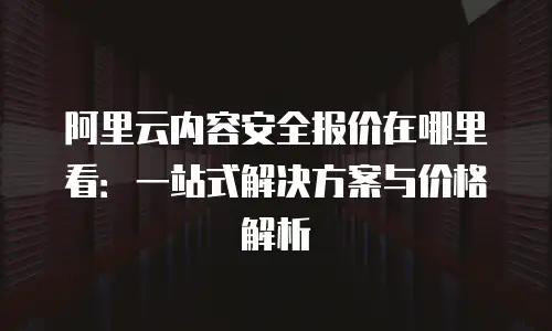 阿里云内容安全报价在哪里看：一站式解决方案与价格解析