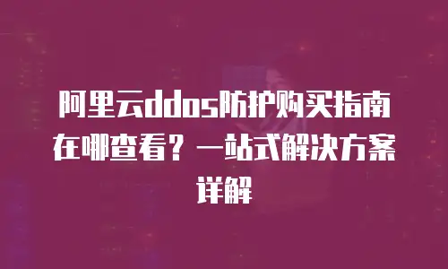 阿里云ddos防护购买指南在哪查看？一站式解决方案详解