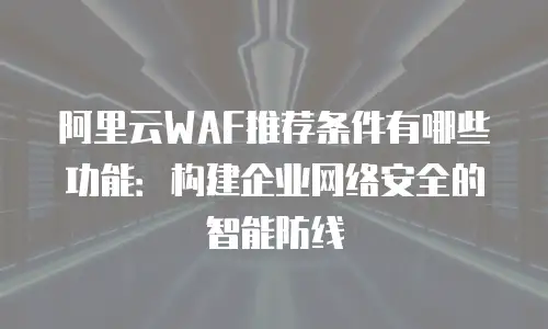 阿里云WAF推荐条件有哪些功能：构建企业网络安全的智能防线