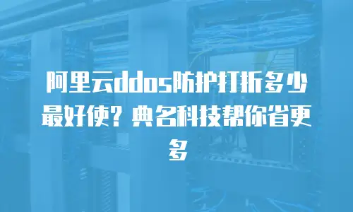 阿里云ddos防护打折多少最好使？典名科技帮你省更多
