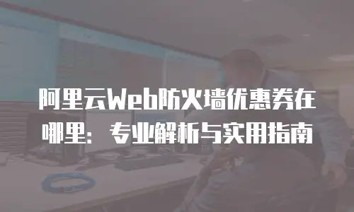 阿里云Web防火墙优惠券在哪里：专业解析与实用指南