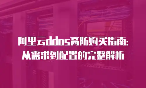 阿里云ddos高防购买指南：从需求到配置的完整解析