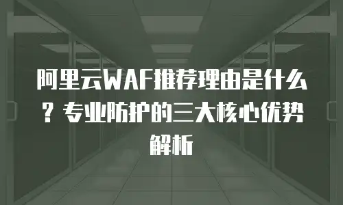 阿里云WAF推荐理由是什么？专业防护的三大核心优势解析