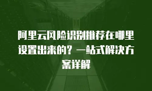 阿里云风险识别推荐在哪里设置出来的？一站式解决方案详解