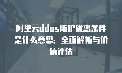 阿里云ddos防护优惠条件是什么意思：全面解析与价值评估