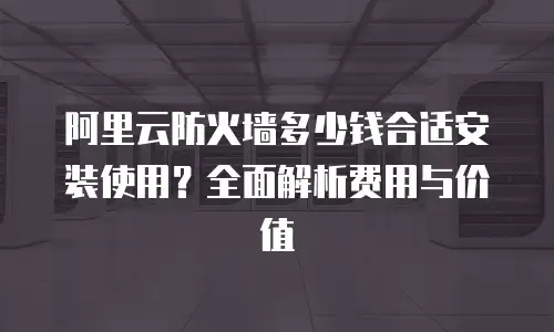 阿里云防火墙多少钱合适安装使用？全面解析费用与价值