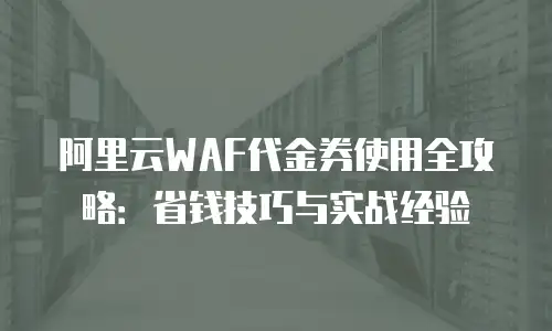 阿里云WAF代金券使用全攻略：省钱技巧与实战经验