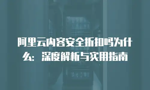 阿里云内容安全折扣吗为什么：深度解析与实用指南