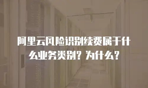 阿里云风险识别续费属于什么业务类别？为什么？