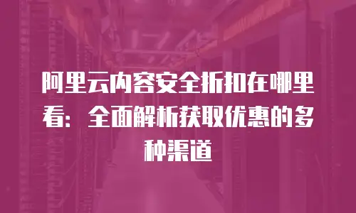 阿里云内容安全折扣在哪里看：全面解析获取优惠的多种渠道