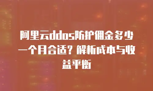 阿里云ddos防护佣金多少一个月合适？解析成本与收益平衡