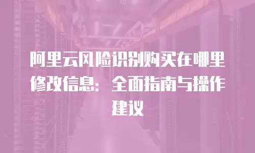 阿里云风险识别购买在哪里修改信息：全面指南与操作建议