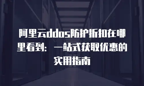阿里云ddos防护折扣在哪里看到：一站式获取优惠的实用指南