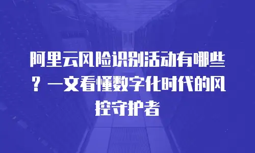 阿里云风险识别活动有哪些？一文看懂数字化时代的风控守护者