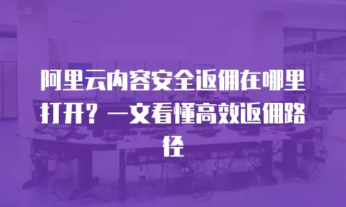 阿里云内容安全返佣在哪里打开？一文看懂高效返佣路径