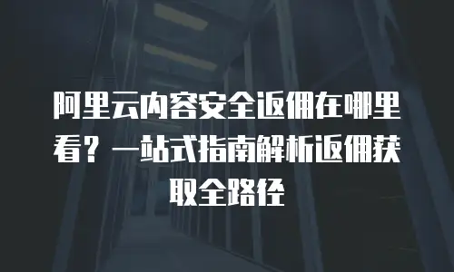 阿里云内容安全返佣在哪里看？一站式指南解析返佣获取全路径