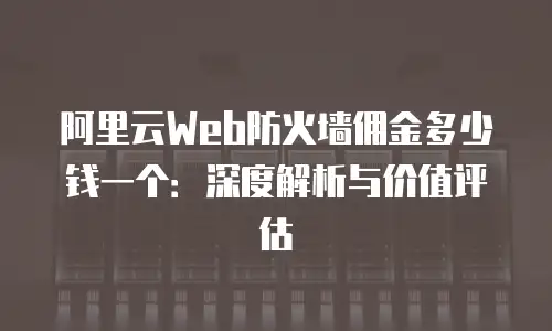 阿里云Web防火墙佣金多少钱一个：深度解析与价值评估