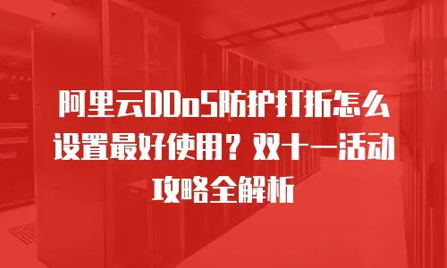 阿里云DDoS防护打折怎么设置最好使用？双十一活动攻略全解析
