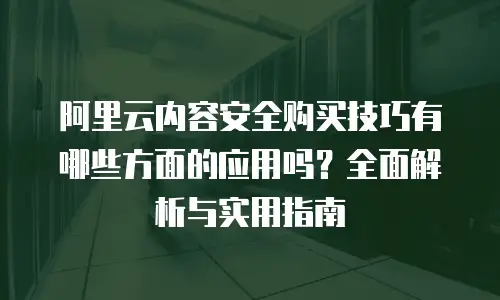 阿里云内容安全购买技巧有哪些方面的应用吗？全面解析与实用指南