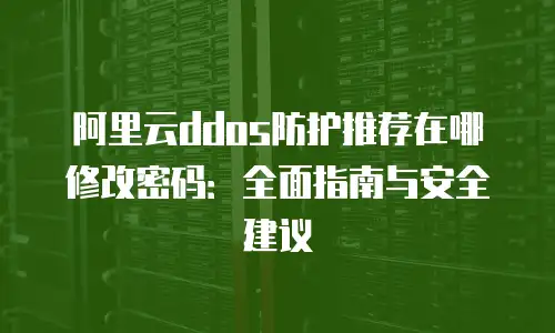 阿里云ddos防护推荐在哪修改密码：全面指南与安全建议