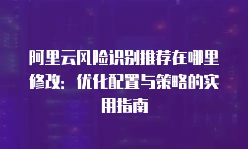 阿里云风险识别推荐在哪里修改：优化配置与策略的实用指南