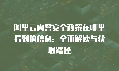 阿里云内容安全政策在哪里看到的信息：全面解读与获取路径
