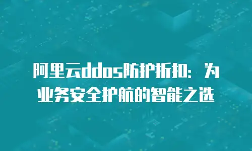 阿里云ddos防护折扣：为业务安全护航的智能之选