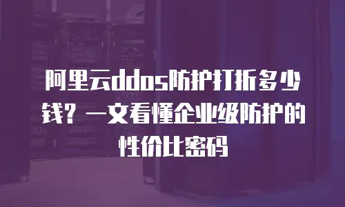 阿里云ddos防护打折多少钱？一文看懂企业级防护的性价比密码