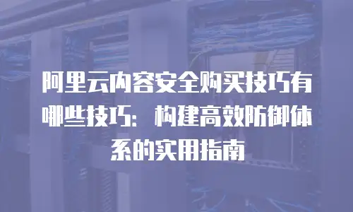 阿里云内容安全购买技巧有哪些技巧：构建高效防御体系的实用指南