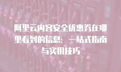 阿里云内容安全优惠券在哪里看到的信息：一站式指南与实用技巧