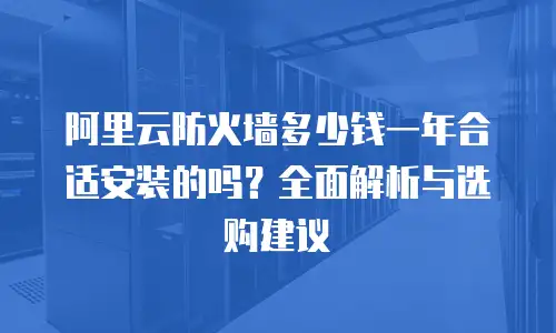 阿里云防火墙多少钱一年合适安装的吗？全面解析与选购建议