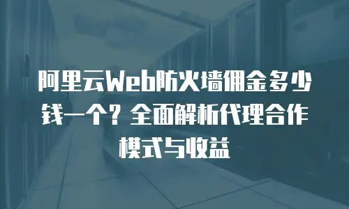 阿里云Web防火墙佣金多少钱一个？全面解析代理合作模式与收益