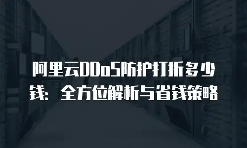 阿里云DDoS防护打折多少钱：全方位解析与省钱策略