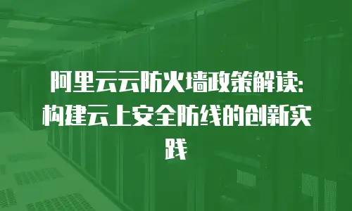 阿里云云防火墙政策解读：构建云上安全防线的创新实践
