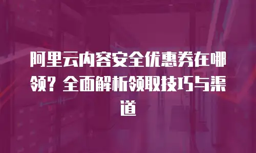 阿里云内容安全优惠券在哪领？全面解析领取技巧与渠道