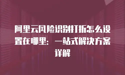 阿里云风险识别打折怎么设置在哪里：一站式解决方案详解