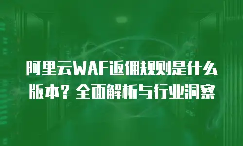阿里云WAF返佣规则是什么版本？全面解析与行业洞察