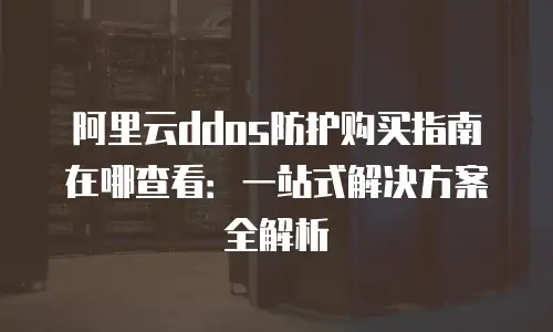 阿里云ddos防护购买指南在哪查看：一站式解决方案全解析