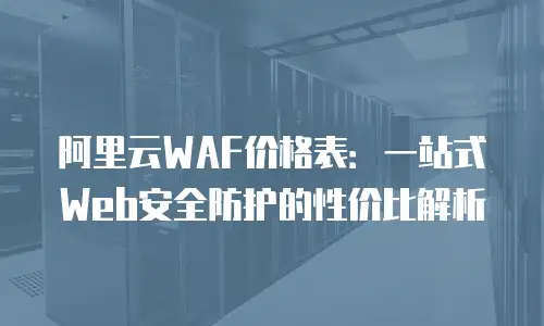 阿里云WAF价格表：一站式Web安全防护的性价比解析